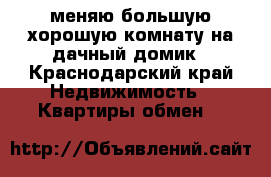 меняю большую хорошую комнату на дачный домик - Краснодарский край Недвижимость » Квартиры обмен   